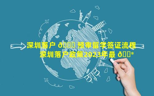 深圳落户 🐋 预审留学签证流程 深圳落户政策2023年最 💮 新版留学签证